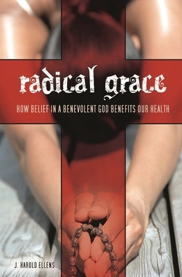 Radical Grace: How Belief in a Benevolent God Benefits Our Health by Ellens, J. Harold