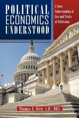 Political Economics Understood: A Voter Understanding of Lies and Tricks of Politicians by Bird a. B. Mba, Thomas E.