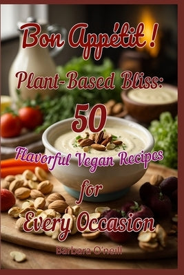 Bon Appetit! Plant-Based Bliss: 50 Flavorful Vegan Recipes for Every Occasion by O'Neill, Tania