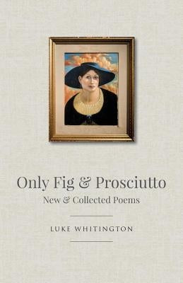 Only Fig & Prosciutto: New & Collected Poems by Whitington, Luke