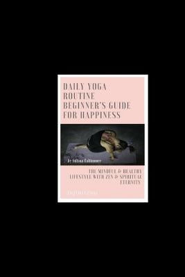 Daily Yoga Routine Beginner's Guide For Happiness The Mindful & Healthy Lifestyle With Zen & Spiritual Eternity by Baltimoore, Juliana