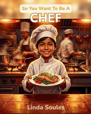 So You Want To Be A Chef: A Kids' Guide to Cooking, Culinary Arts, Restaurant Kitchens, and the Creative Chefs Who Turn Ingredients into Masterpieces by Soules, Linda