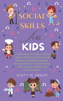 Social Skills for Kids: A Comprehensive Guide to Helping Children Express Emotions, Build Empathy, Read Body Language, Develop Effective Commu by M. Fraley, Scott