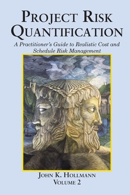 Project Risk Quantification Volume 2: A Practitioner's Guide to Realistic Cost and Schedule Risk Management by Hollmann, John K.