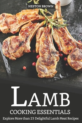 Lamb Cooking Essentials: Explore More than 25 Delightful Lamb Meat Recipes by Brown, Heston