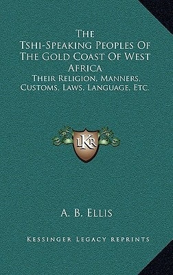 The Tshi-Speaking Peoples Of The Gold Coast Of West Africa: Their Religion, Manners, Customs, Laws, Language, Etc. by Ellis, A. B.