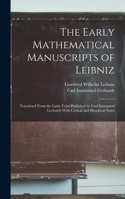 The Early Mathematical Manuscripts of Leibniz: Translated From the Latin Texts Published by Carl Immanuel Gerhardt With Critical and Historical Notes by Leibniz, Gottfried Wilhelm