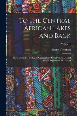 To the Central African Lakes and Back: The Narrative of the Royal Geographical Society's East Central African Expedition, 1878-1880; Volume 1 by Thomson, Joseph