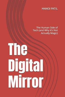The Digital Mirror: The Human Side of Tech (and Why it's Not Actually Magic) by Patil, Manoj