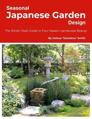 Seasonal Japanese Garden Design: The Shizen Style Guide to Four-Season Landscape Beauty by Smith, Joshua Gensetsu