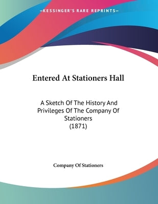 Entered At Stationers Hall: A Sketch Of The History And Privileges Of The Company Of Stationers (1871) by Company of Stationers