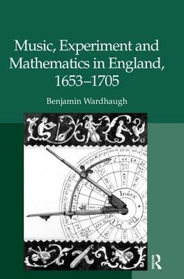 Music, Experiment and Mathematics in England, 1653-1705 by Wardhaugh, Benjamin