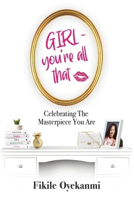 GIRL - you're all that: Celebrating The Masterpiece You Are by Oyekanmi, Fikile