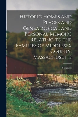 Historic Homes and Places and Genealogical and Personal Memoirs Relating to the Families of Middlesex County, Massachusetts; Volume 3 by Anonymous
