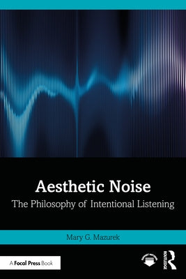 Aesthetic Noise: The Philosophy of Intentional Listening by Mazurek, Mary G.