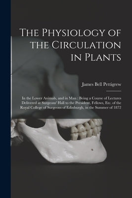 The Physiology of the Circulation in Plants: in the Lower Animals, and in Man: Being a Course of Lectures Delivered at Surgeons' Hall to the President by Pettigrew, James Bell 1834-1908