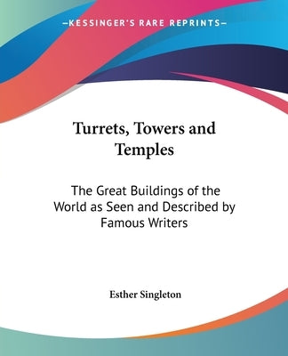 Turrets, Towers and Temples: The Great Buildings of the World as Seen and Described by Famous Writers by Singleton, Esther
