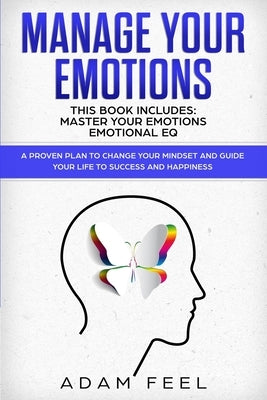 Manage Your Emotions: This Book Includes: Master Your Emotions, Emotional EQ: A Proven Plan to Change Your Mindset and Guide Your Life to Su by Feel, Adam
