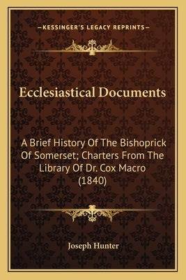 Ecclesiastical Documents: A Brief History Of The Bishoprick Of Somerset; Charters From The Library Of Dr. Cox Macro (1840) by Hunter, Joseph