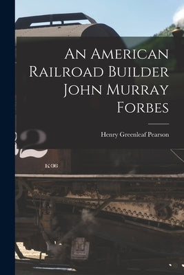 An American Railroad Builder John Murray Forbes by Pearson, Henry Greenleaf