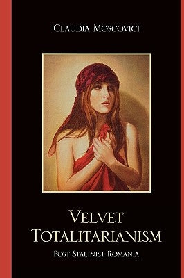 Velvet Totalitarianism: Post-Stalinist Romania by Moscovici, Claudia