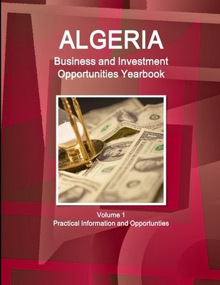 Algeria Business and Investment Opportunities Yearbook Volume 1 Practical Information and Opportunties by Ibp, Inc