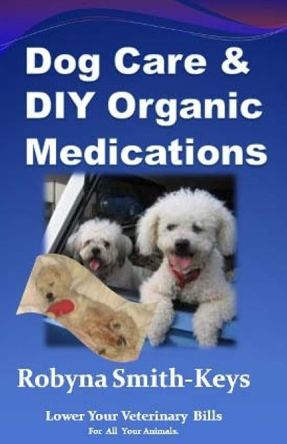 Dog Care and D.I.Y Organic Medications: Lower Your Veterinarian Bills by Keys-Smith, Robyna