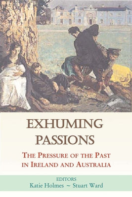 Exhuming Passions: The Pressure of the Past in Ireland and Australia by Holmes, Katie