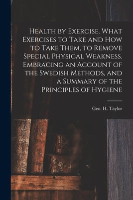 Health by Exercise. What Exercises to Take and How to Take Them, to Remove Special Physical Weakness. Embracing an Account of the Swedish Methods, and by Taylor, Geo H. (George Herbert) 182