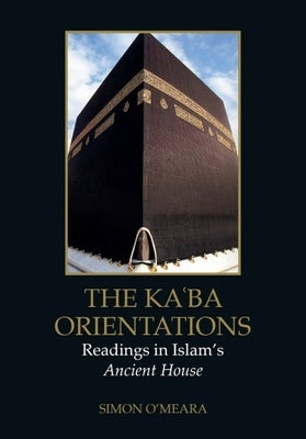 The Kaʿba Orientations: Readings in Islam's Ancient House by O'Meara, Simon