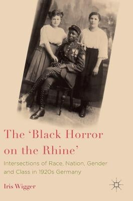 The 'Black Horror on the Rhine': Intersections of Race, Nation, Gender and Class in 1920s Germany by Wigger, Iris