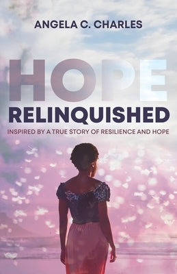 Hope Relinquished: Inspired by a True Story of Resilience and Hope by Charles, Angela C.