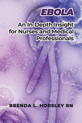 Ebola: An In-Depth Insight for Nurses and Medical Professionals by Horsley, Brenda L.