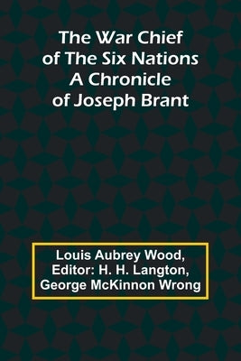 The War Chief of the Six Nations: A Chronicle of Joseph Brant by Aubrey Wood, Louis