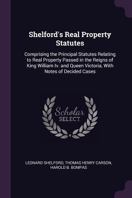 Shelford's Real Property Statutes: Comprising the Principal Statutes Relating to Real Property Passed in the Reigns of King William Iv. and Queen Vict by Shelford, Leonard