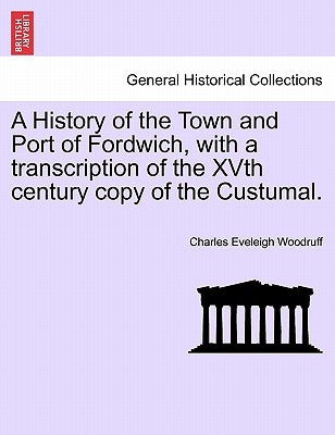 A History of the Town and Port of Fordwich, with a Transcription of the Xvth Century Copy of the Custumal. by Woodruff, Charles Eveleigh