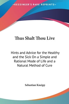Thus Shalt Thou Live: Hints and Advice for the Healthy and the Sick On a Simple and Rational Mode of Life and a Natural Method of Cure by Kneipp, Sebastian