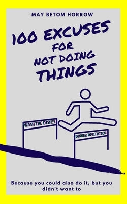 100 EXCUSES for not doing THINGS: and what excuse do you have? by Betom Horrow, May