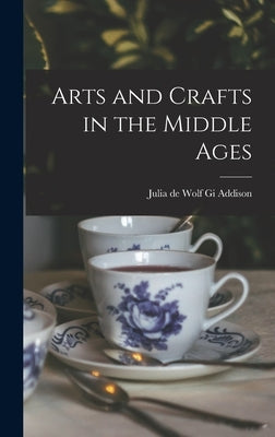 Arts and Crafts in the Middle Ages by Addison, Julia De Wolf Gi