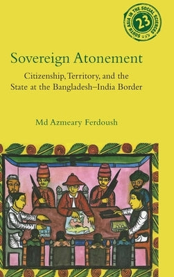 Sovereign Atonement: Citizenship, Territory, and the State at the Bangladesh-India Border by Ferdoush, MD Azmeary