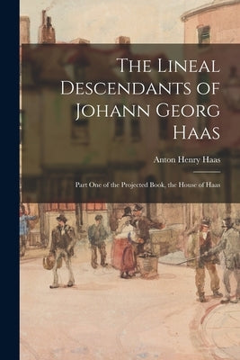 The Lineal Descendants of Johann Georg Haas: Part One of the Projected Book, the House of Haas by Haas, Anton Henry 1915-