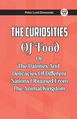 The Curiosities Of Food Or The Dainties And Delicacies Of Different Nations Obtained From The Animal Kingdom by Simmonds, Peter Lund