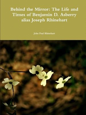 Behind the Mirror: The Life and Times of Benjamin D. Asberry alias Joseph Rhinehart by Rhinehart, John Paul