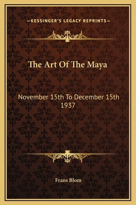 The Art of the Maya: November 15th to December 15th 1937 by Blom, Frans