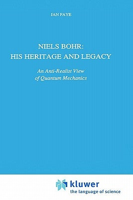 Niels Bohr: His Heritage and Legacy: An Anti-Realist View of Quantum Mechanics by Faye, Jan