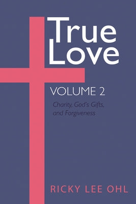 True Love, Volume 2: Charity, God's Gifts, and Forgiveness by Ohl, Ricky Lee