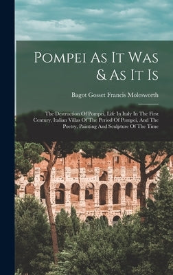 Pompei As It Was & As It Is: The Destruction Of Pompei, Life In Italy In The First Century, Italian Villas Of The Period Of Pompei, And The Poetry, by Bagot Gosset Francis Molesworth