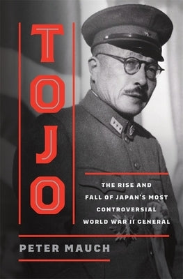 Tojo: The Rise and Fall of Japan's Most Controversial World War II General by Mauch, Peter