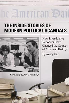 The Inside Stories of Modern Political Scandals: How Investigative Reporters Have Changed the Course of American History by Klein, Woody