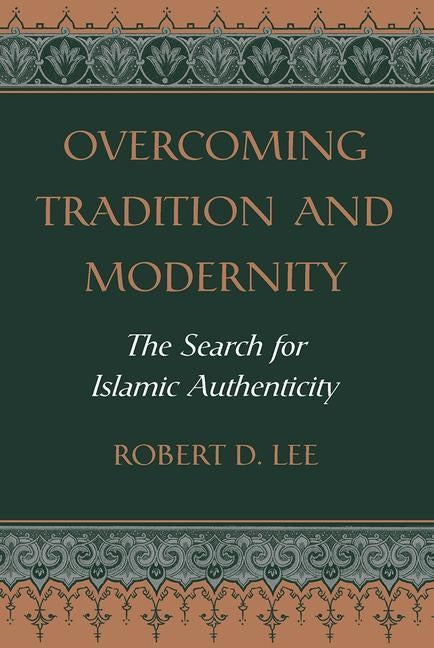 Overcoming Tradition and Modernity: The Search for Islamic Authenticity by Lee, Robert D.